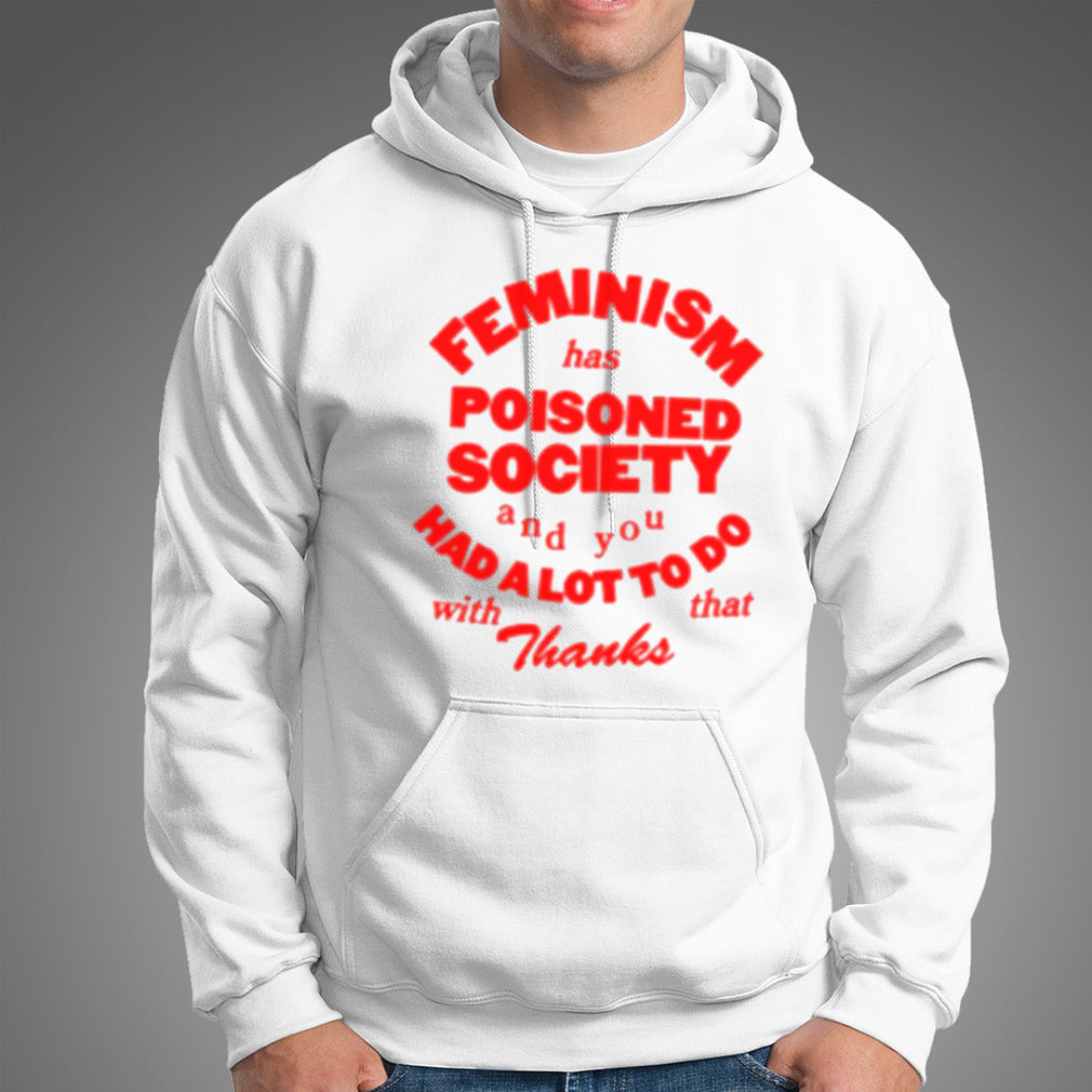 Feminism Has Poisoned Society And You Had A Lot To Do With That Thanks T-shirt