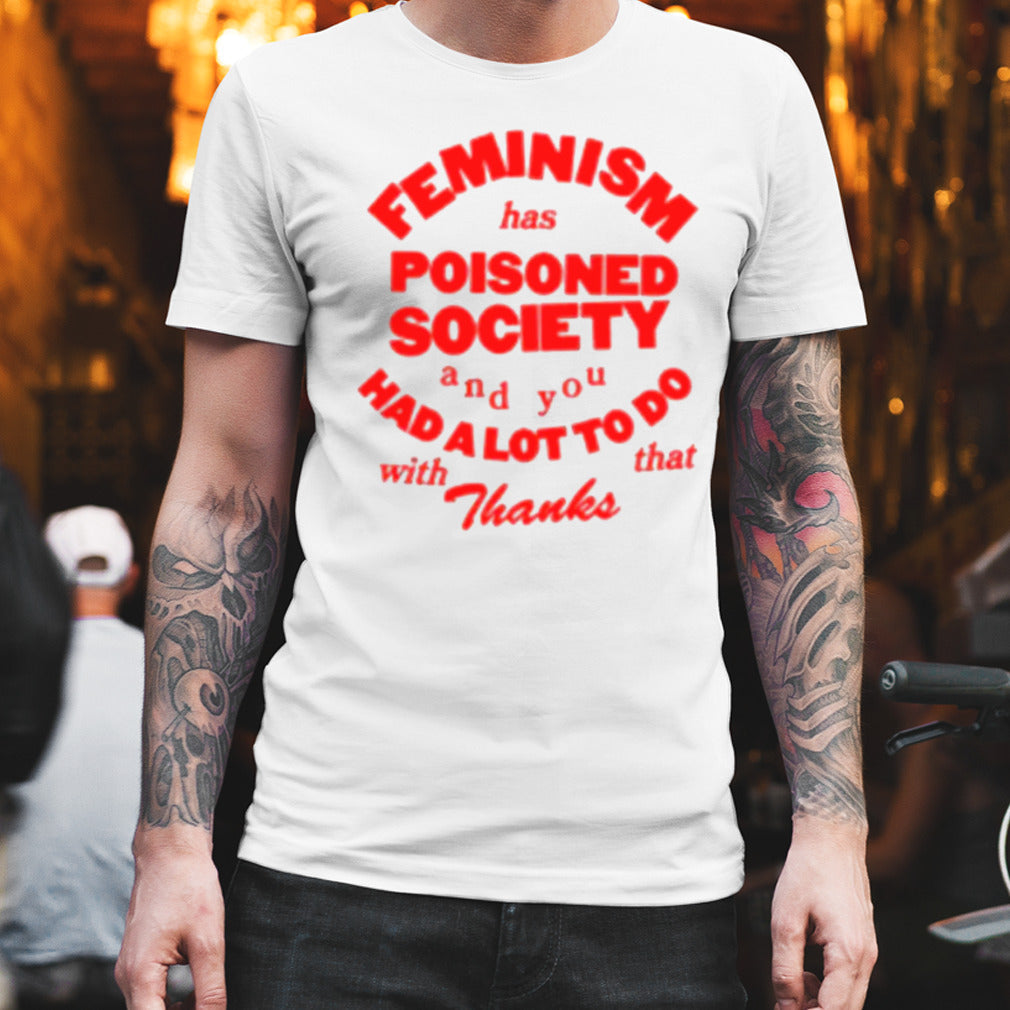 Feminism Has Poisoned Society And You Had A Lot To Do With That Thanks T-shirt