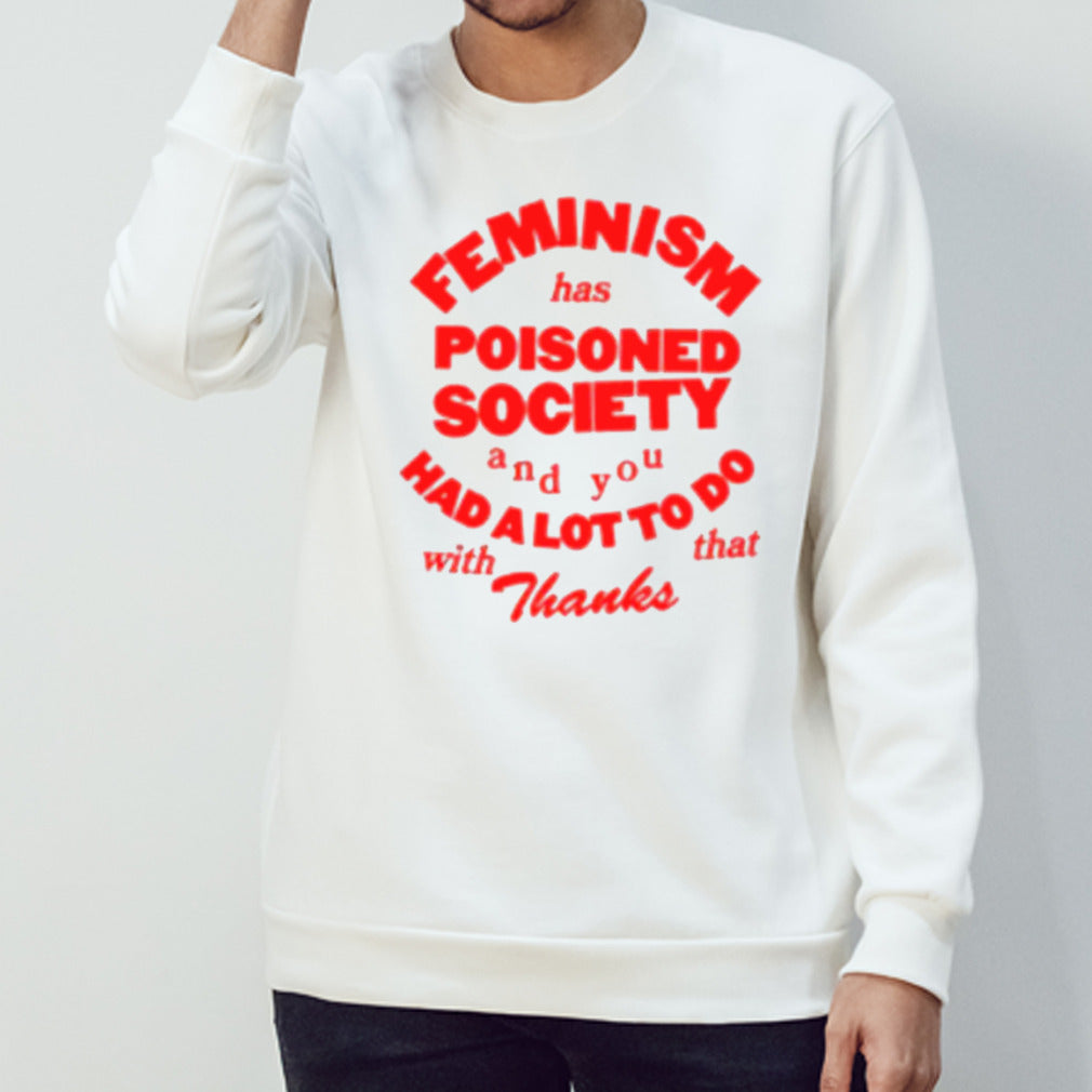 Feminism Has Poisoned Society And You Had A Lot To Do With That Thanks T-shirt