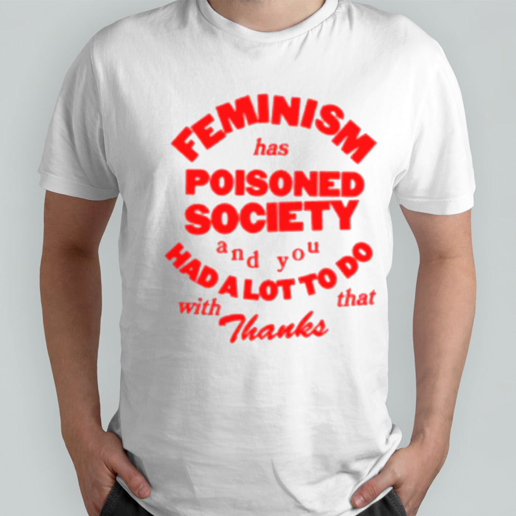 Feminism Has Poisoned Society And You Had A Lot To Do With That Thanks T-shirt