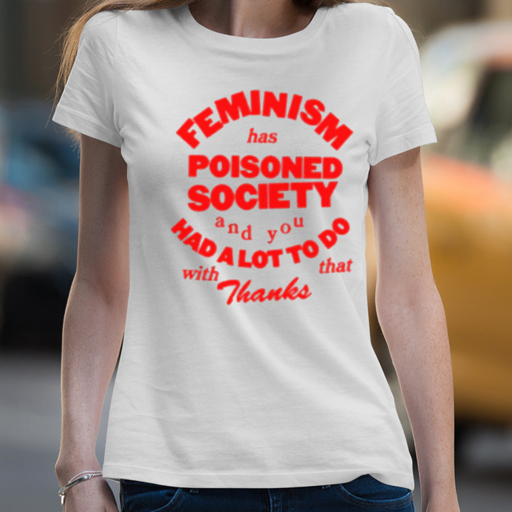 Feminism Has Poisoned Society And You Had A Lot To Do With That Thanks T-shirt
