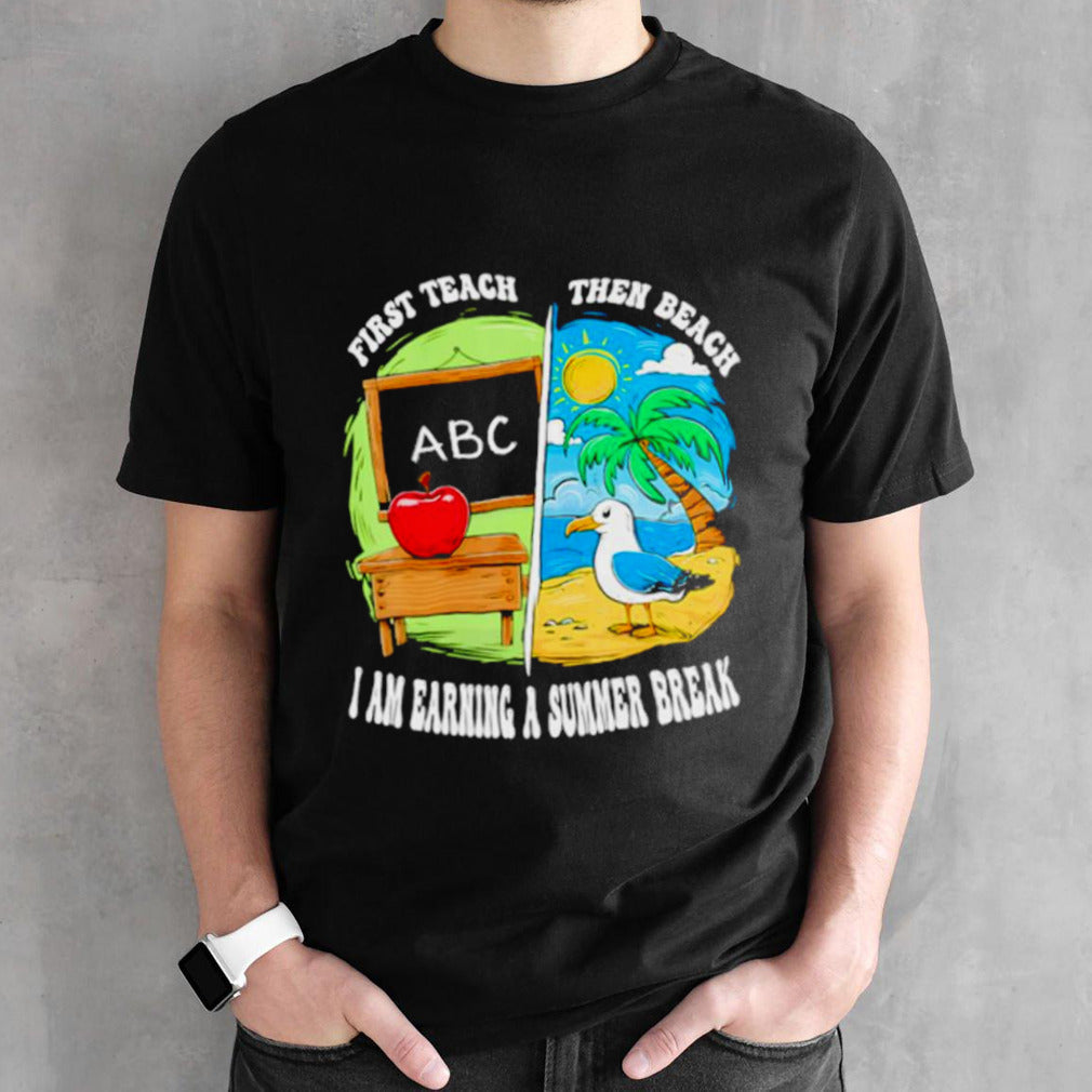 First teach then beach earning a summer break teacher shirt