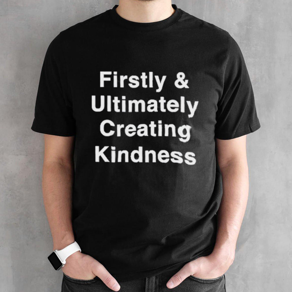 Firstly and ultimately creating kindness shirt