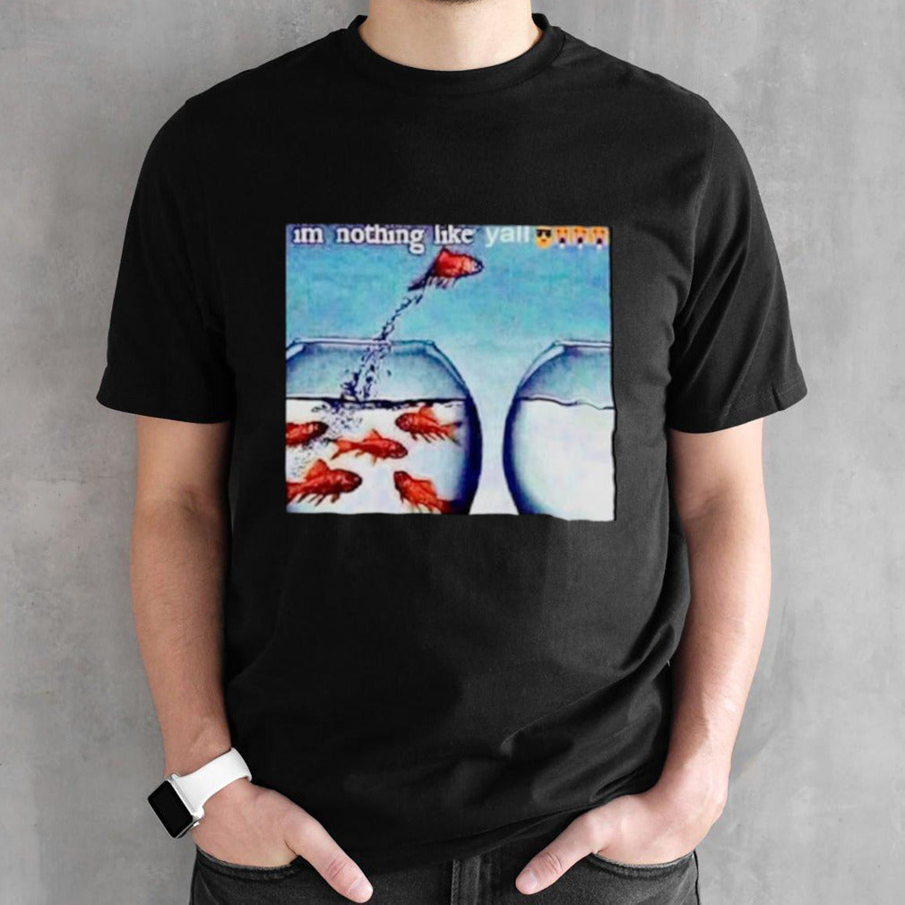 Fish Isâ€™m nothing like ysâ€™all shirts