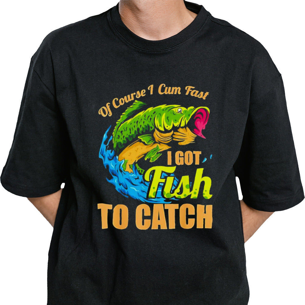Fish of course I cum fast I got fish to catch shirt