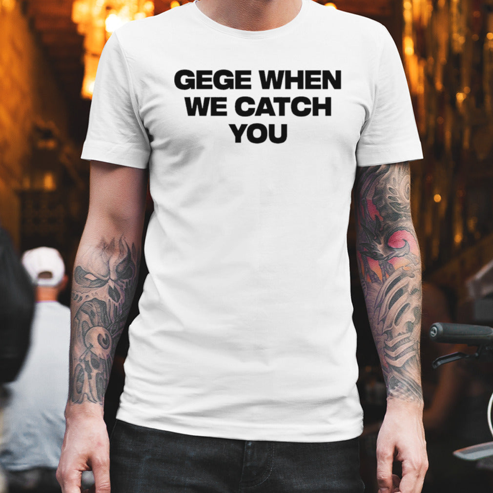 Gege When We Catch You T-shirt