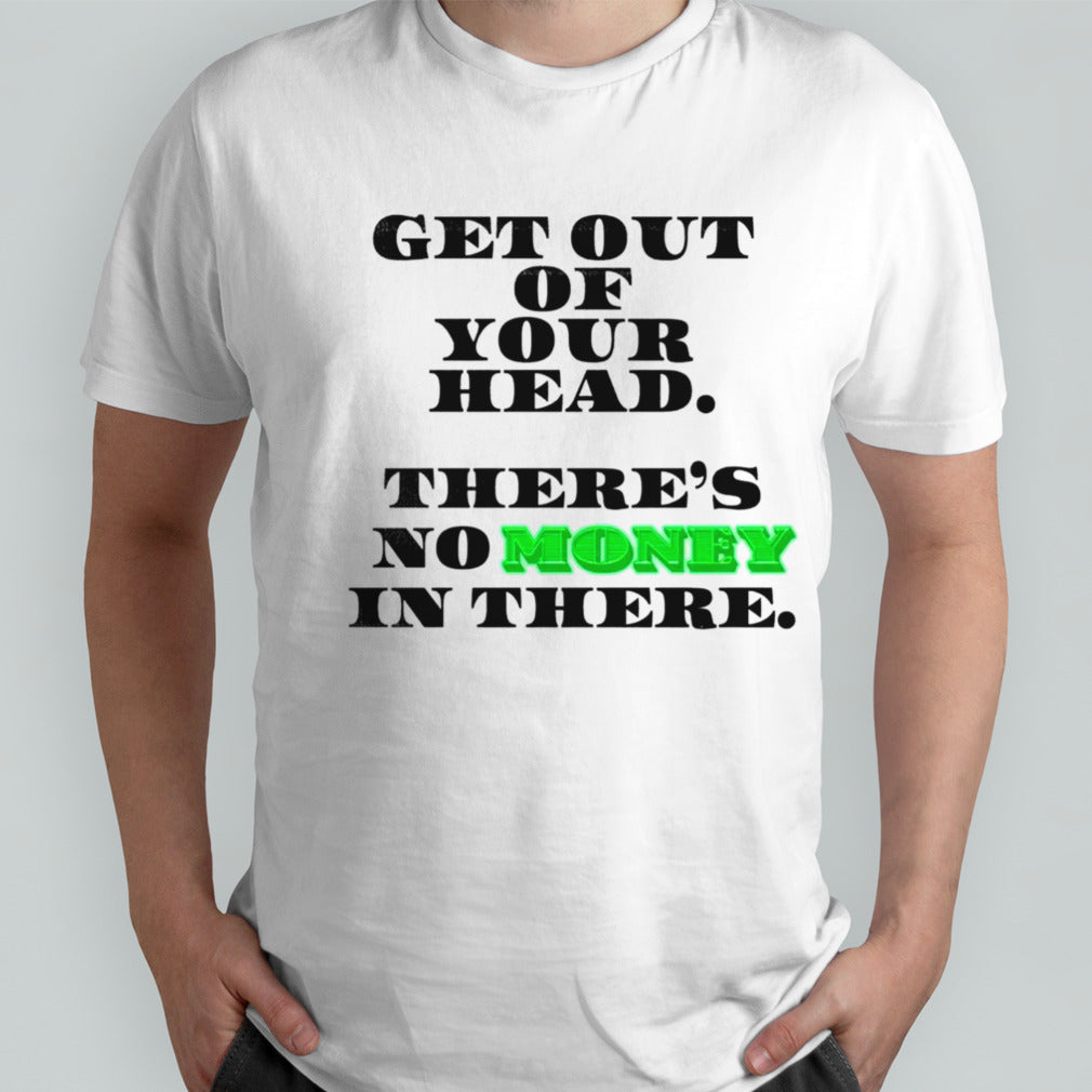 Get out of your head theresâ€™s no money in there shirts