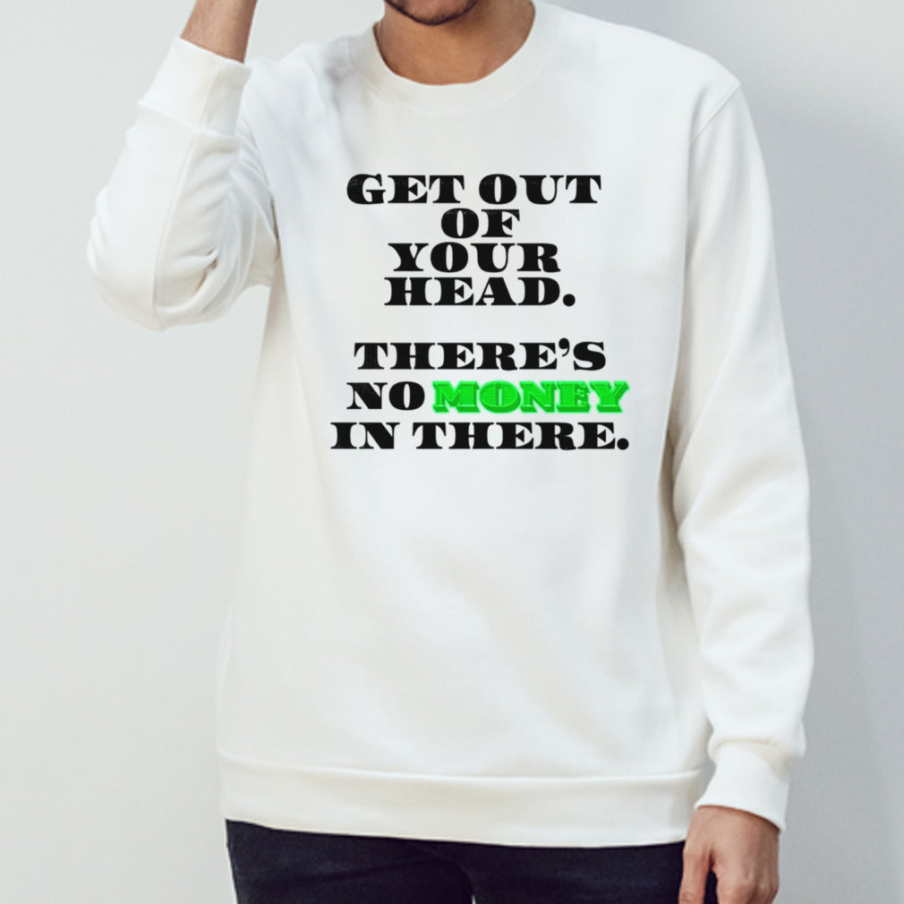 Get out of your head theresâ€™s no money in there shirts
