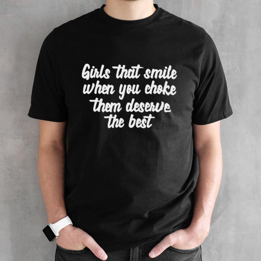 Girls That Smile When You Choke Them Deserve The Best Shirts