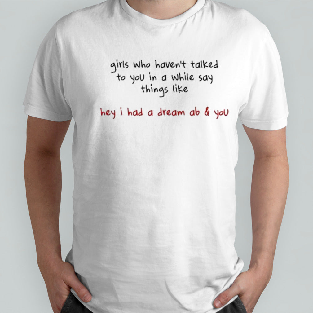 Girls Who Havenâ€™t Talked To You In A While Say Things Like Hey I Had A Dream About You shirt