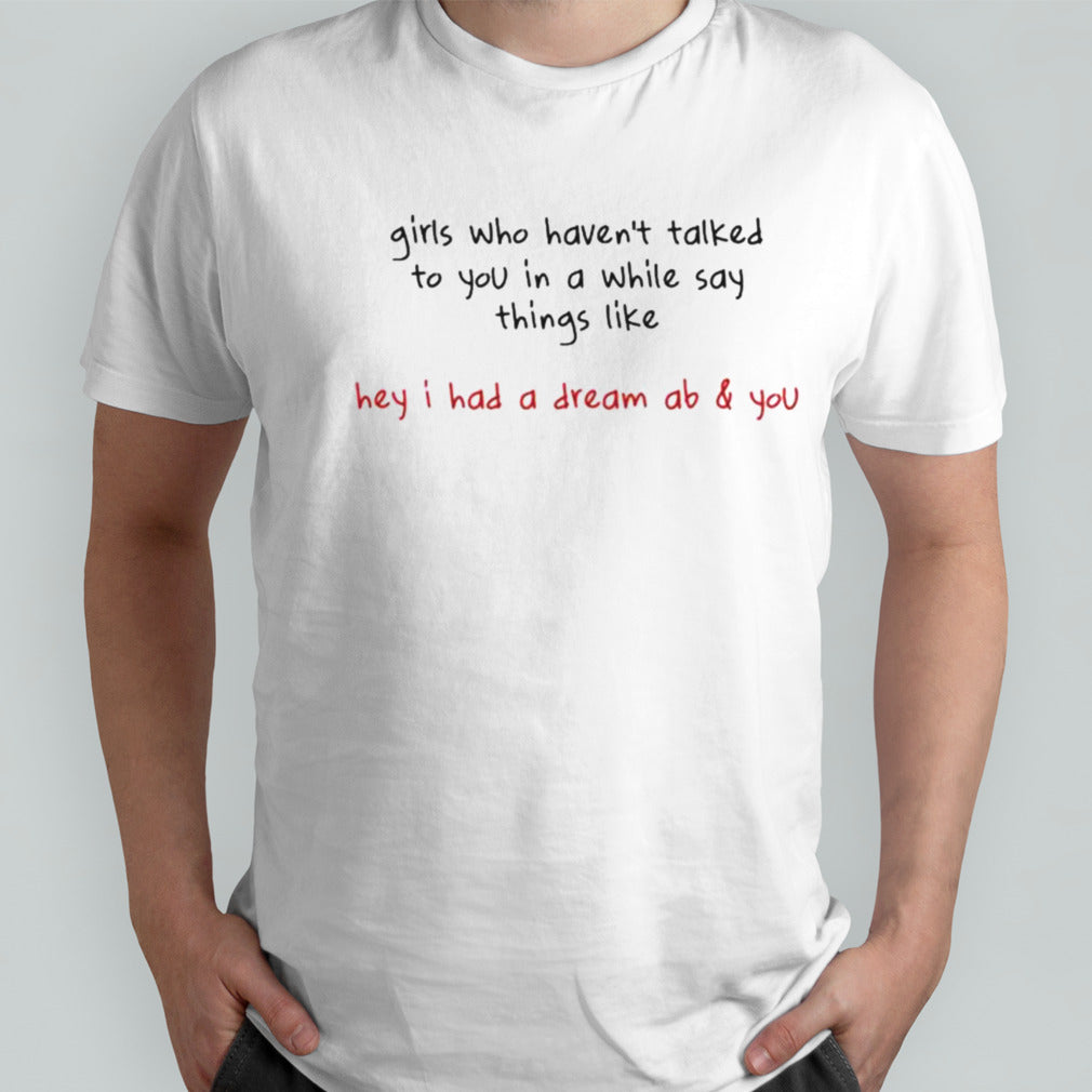 Girls Who Havent Talked To You In A While Say Things Like Hey I Had A Dream Ab You T-shirts