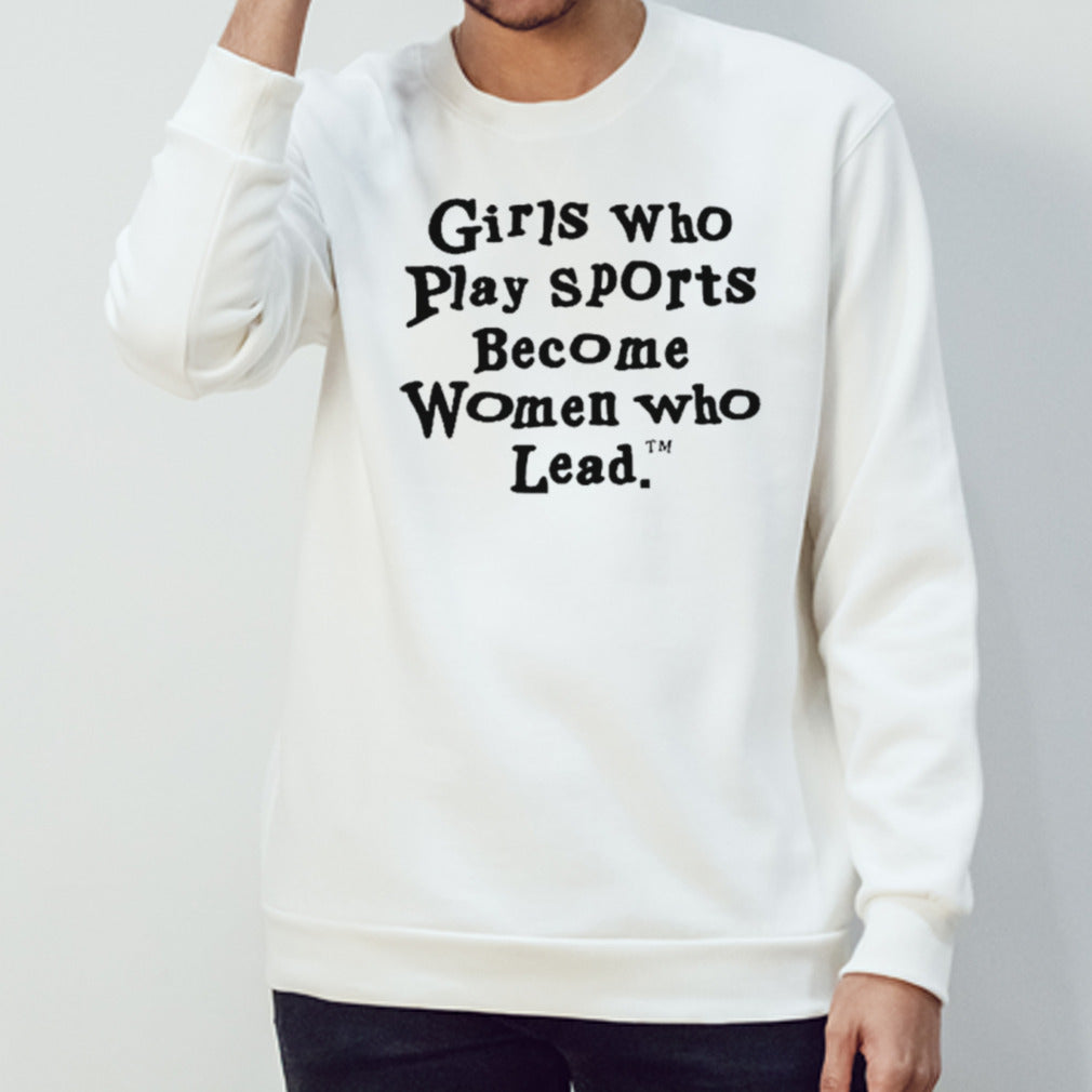 Girls who play sports become women who lead shirts