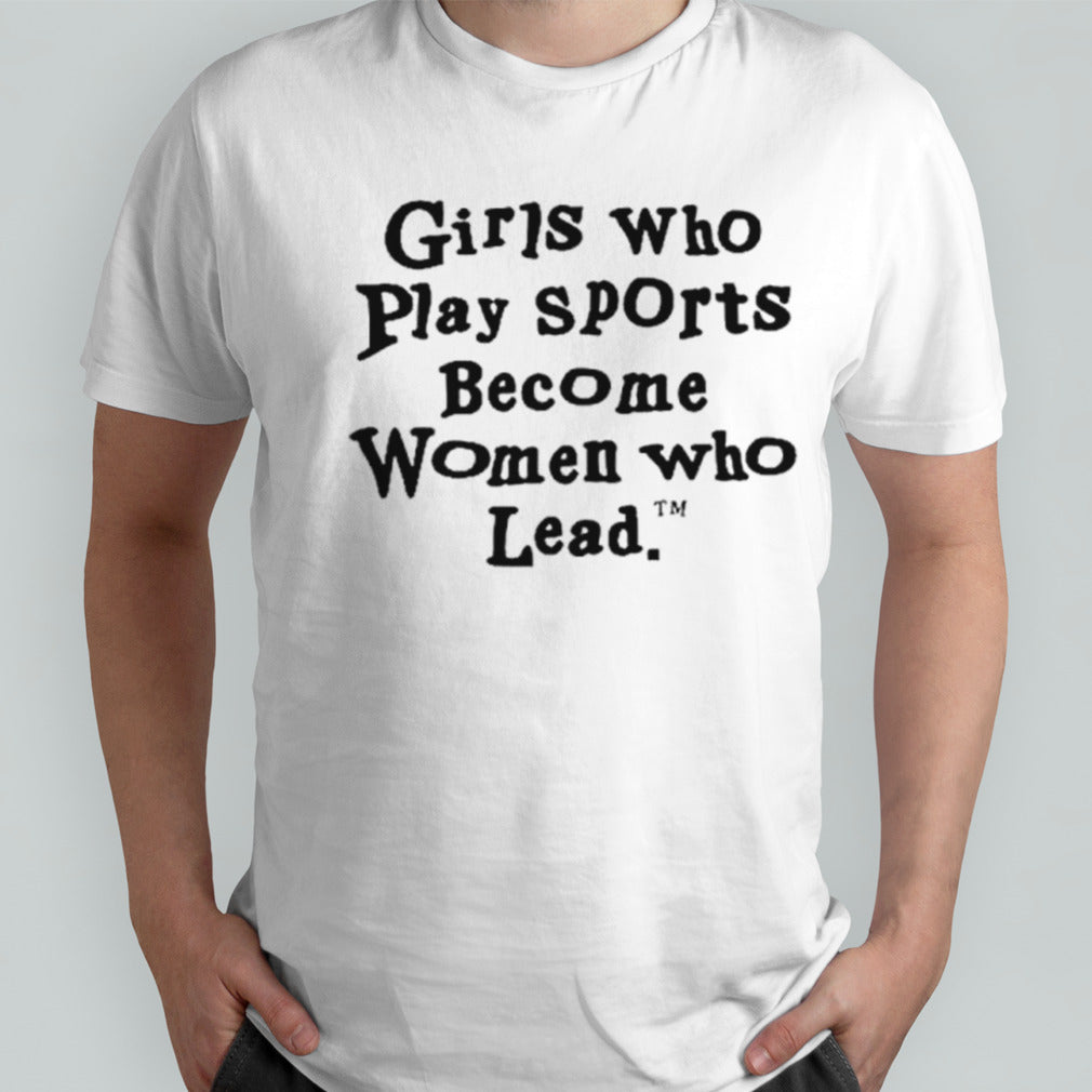 Girls who play sports become women who lead shirts