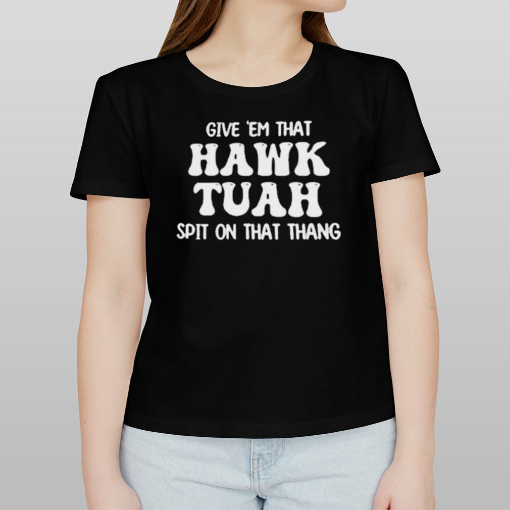 Give â€˜Em That Hawk Tuah Spit On That Thang Shirt