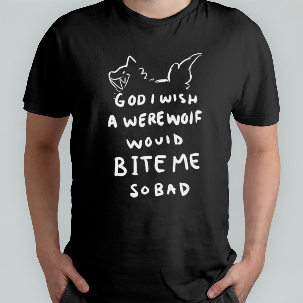God i wish a were wolf would bite me so bad shirt