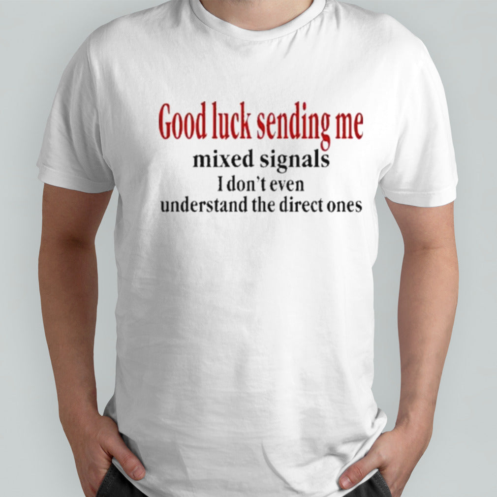 Good Luck Sending Me Mixed Signals I Donâ€™t Even Understand The Direct Ones T Shirt