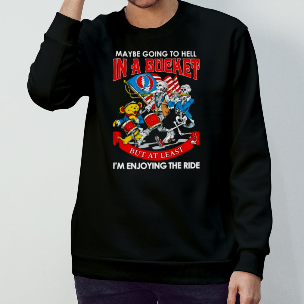 Grateful Dead Band May Be Going To Hell In A Bucket But At Least Iâ€™m Enjoying The Ride Shirt