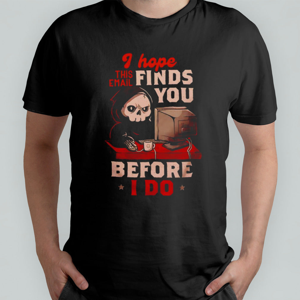 Grim Reaper I hope this email finds you before i do shirt