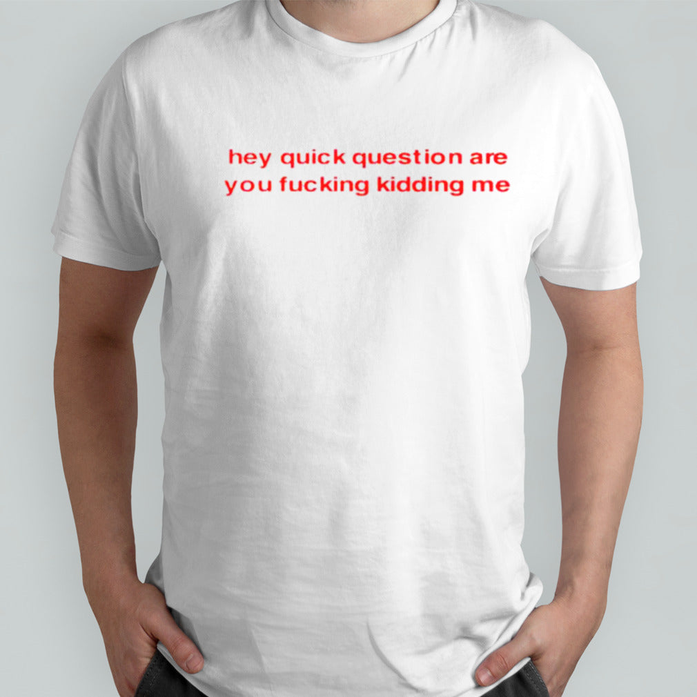 Hey quick question are you fucking kidding me shirts