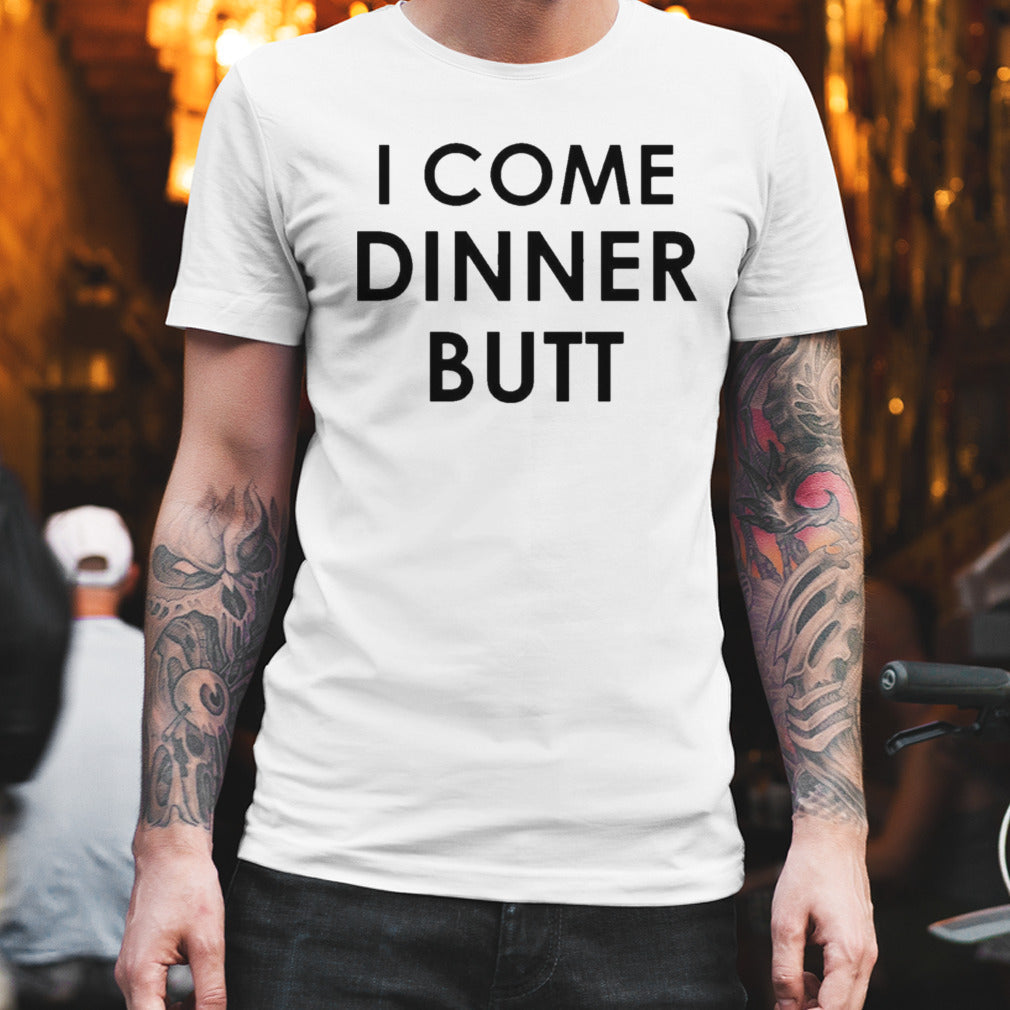 I Come Dinner Butt Shirt