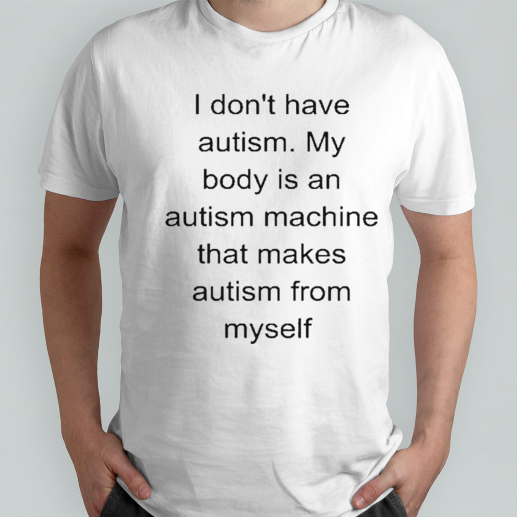 I Donâ€™t Have Autism My Body Is An Autism Machine That Makes Autism From Myself shirt