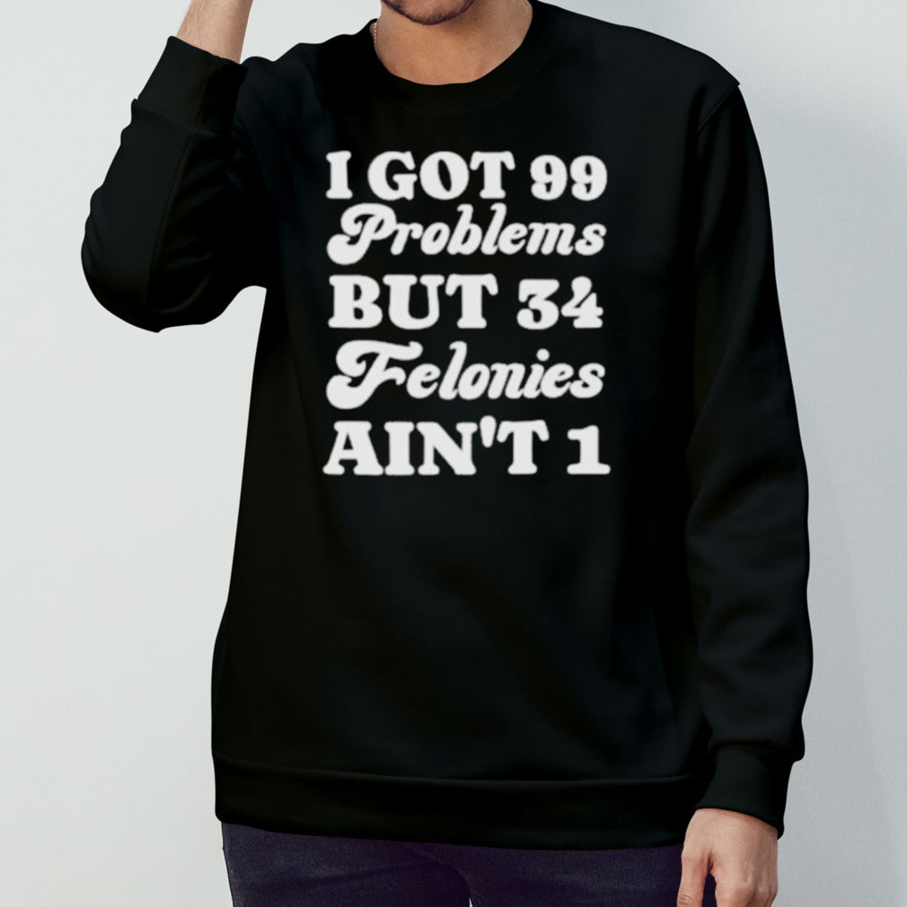 I Got 99 Problems But 34 Felonies Aint Tshirt