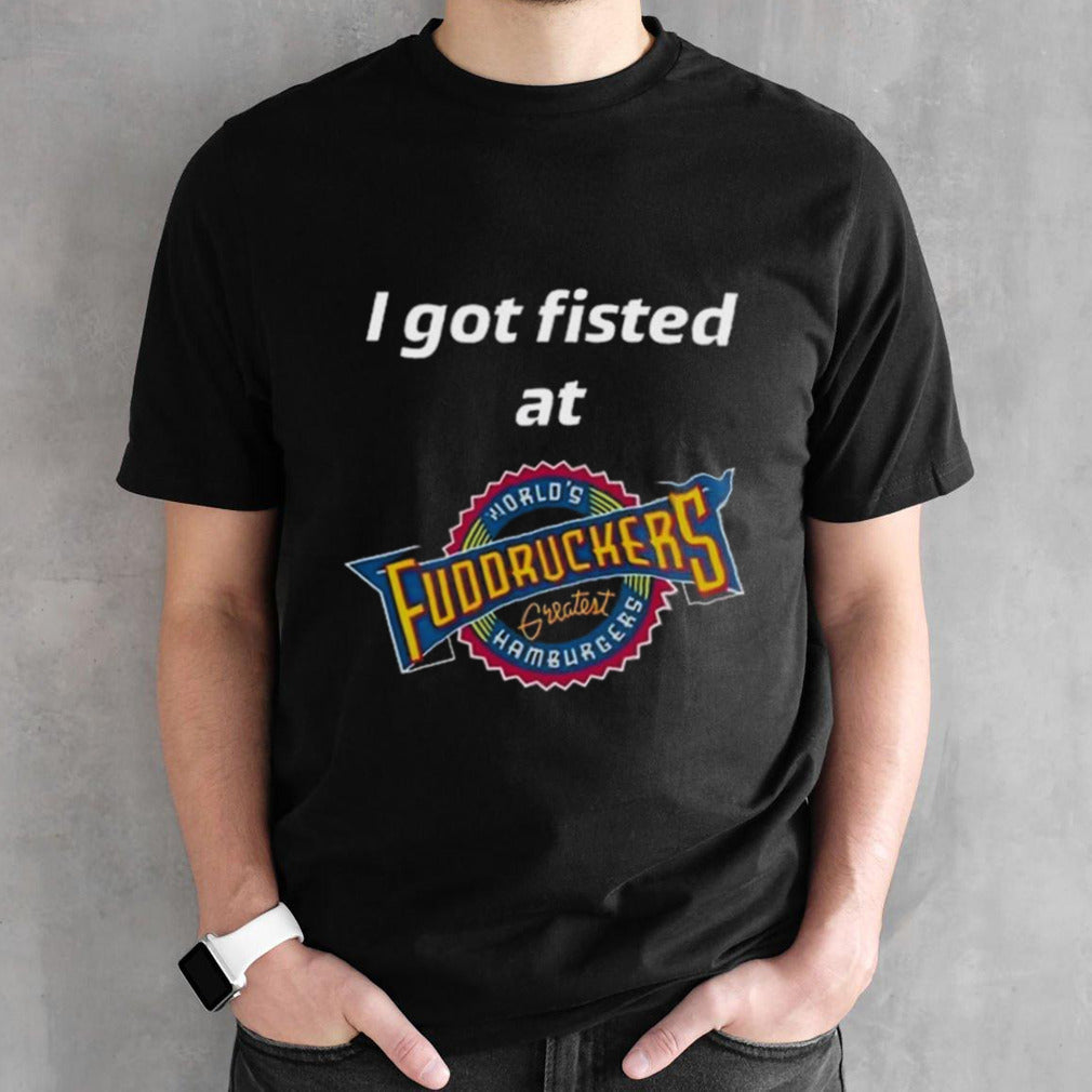 I Got Fisted At Fuddruckers Worldsâ€™s Greatest Hamburgers Shirts