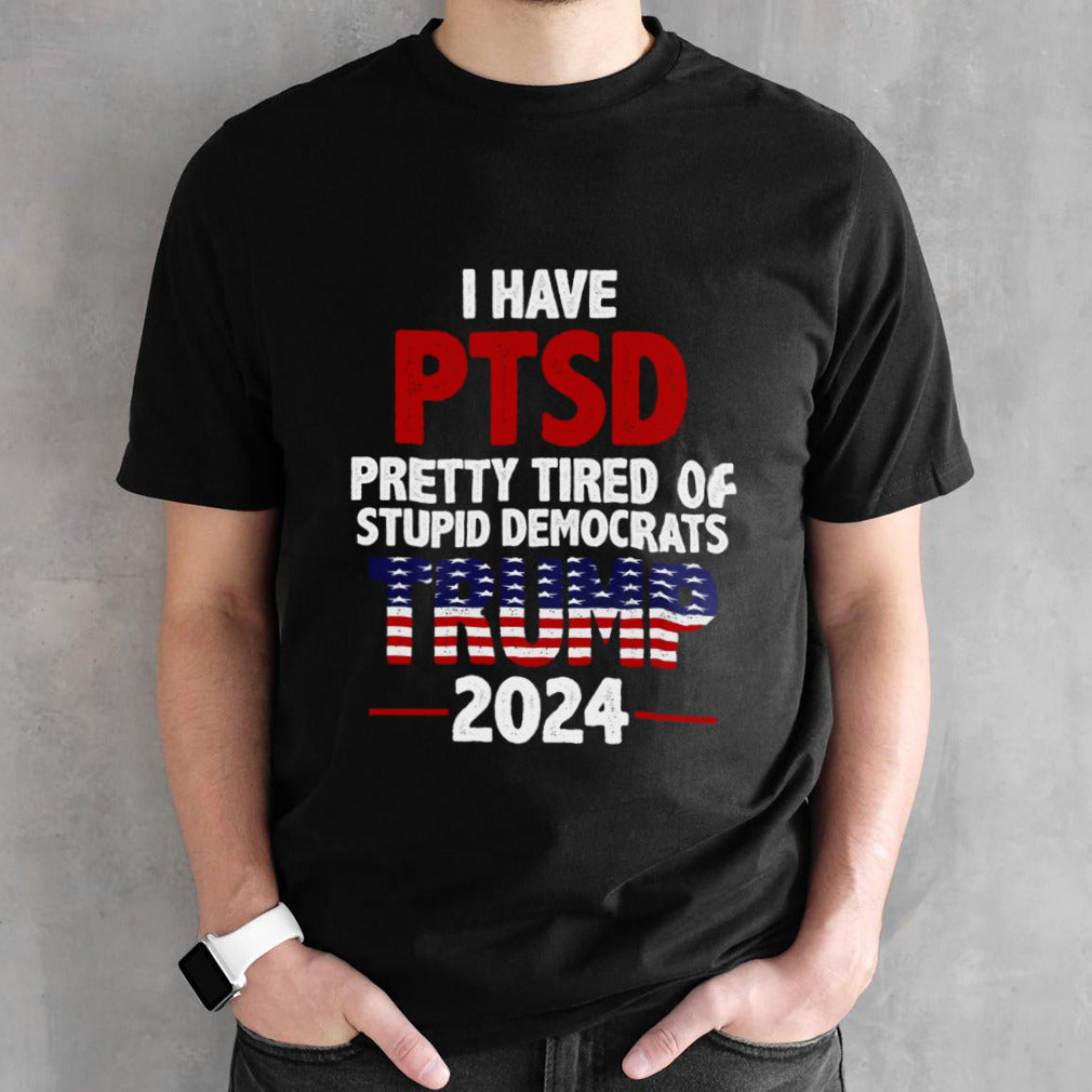 I Have Ptsd Pretty Tired Of Stupid Democrats Trump 2024 shirt