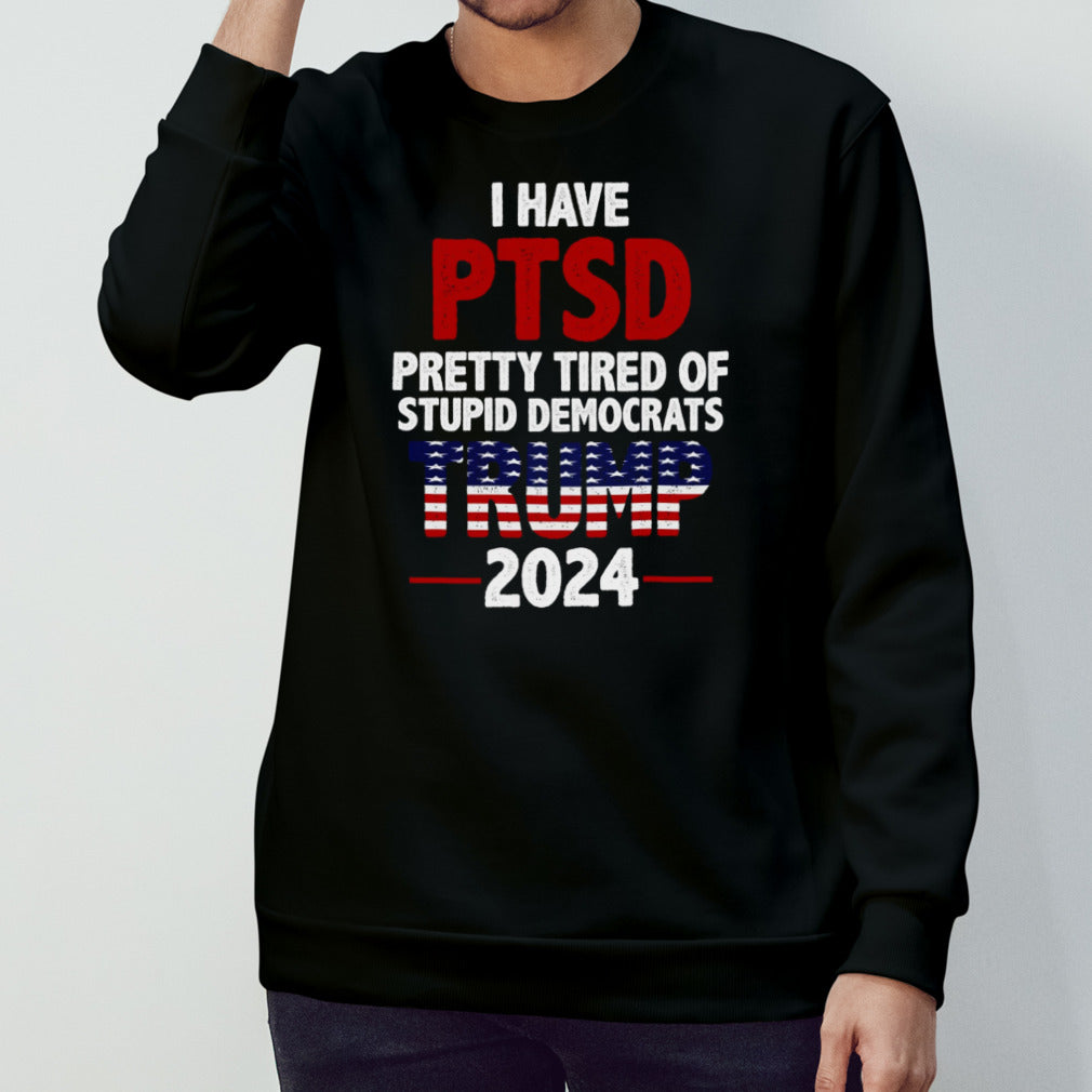 I Have Ptsd Pretty Tired Of Stupid Democrats Trump 2024 shirt