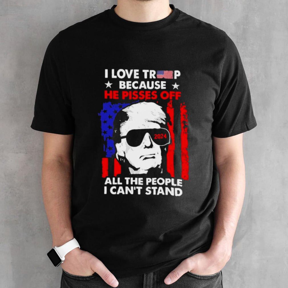 I Love Trump 2024 Because He Pisses Off All The People I Cansâ€™t Stand Shirts