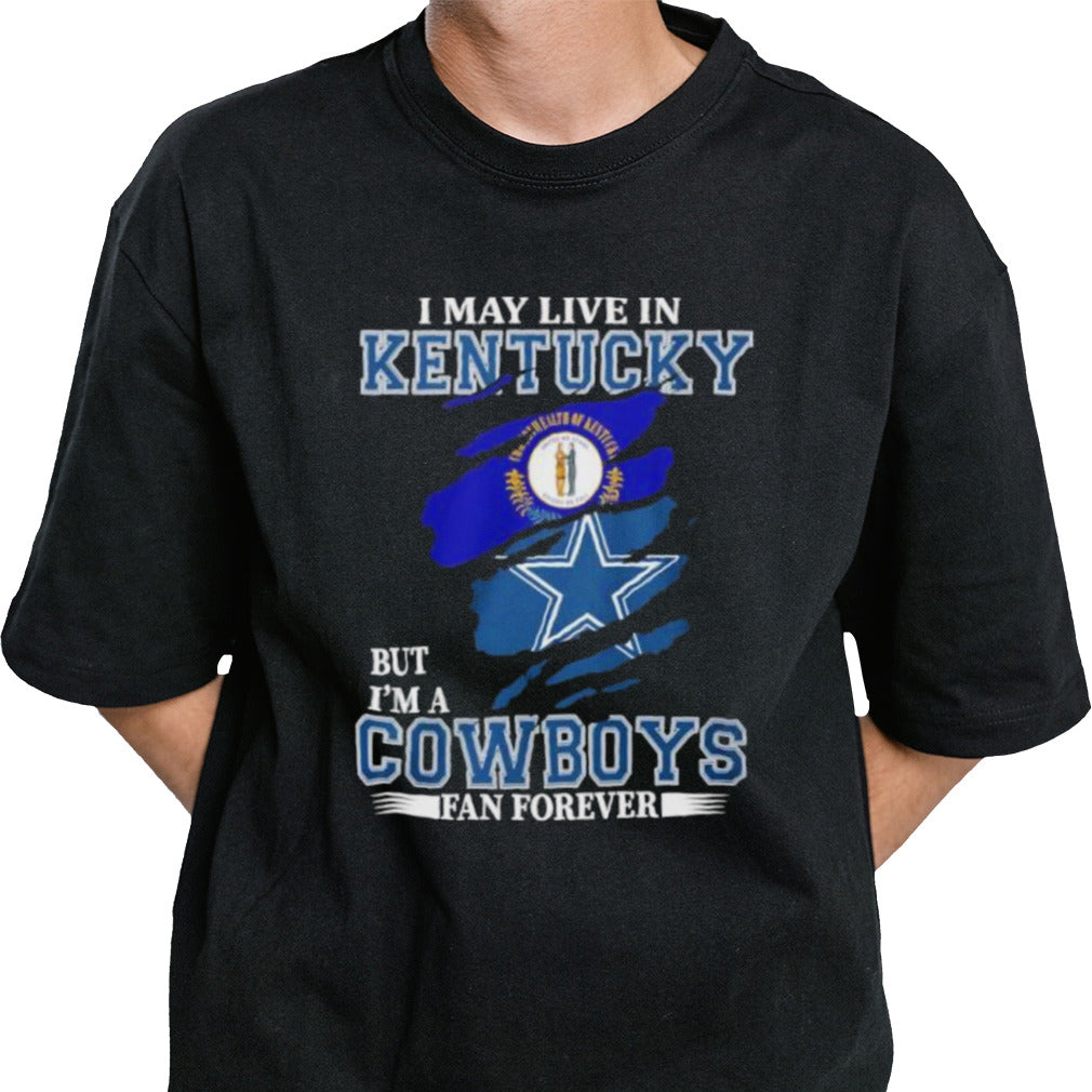 I May Live In Kentucky But Iâ€™m A Dallas Cowboys Fan Forever Shirt