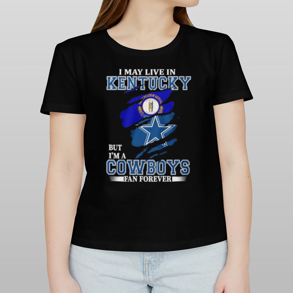 I May Live In Kentucky But Iâ€™m A Dallas Cowboys Fan Forever Shirt