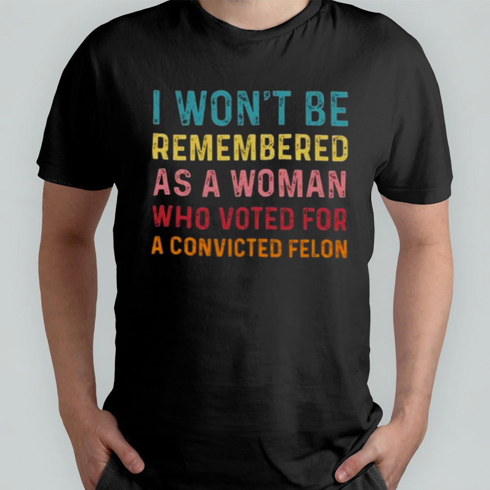 I Wonâ€™t Be Remembered As A Woman Who Voted For A Convicted Felon T-shirt
