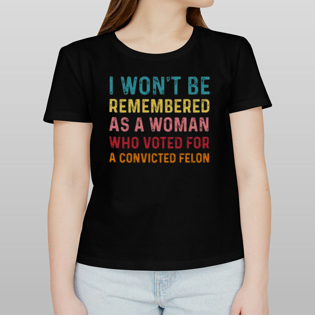 I Wonâ€™t Be Remembered As A Woman Who Voted For A Convicted Felon T-shirt