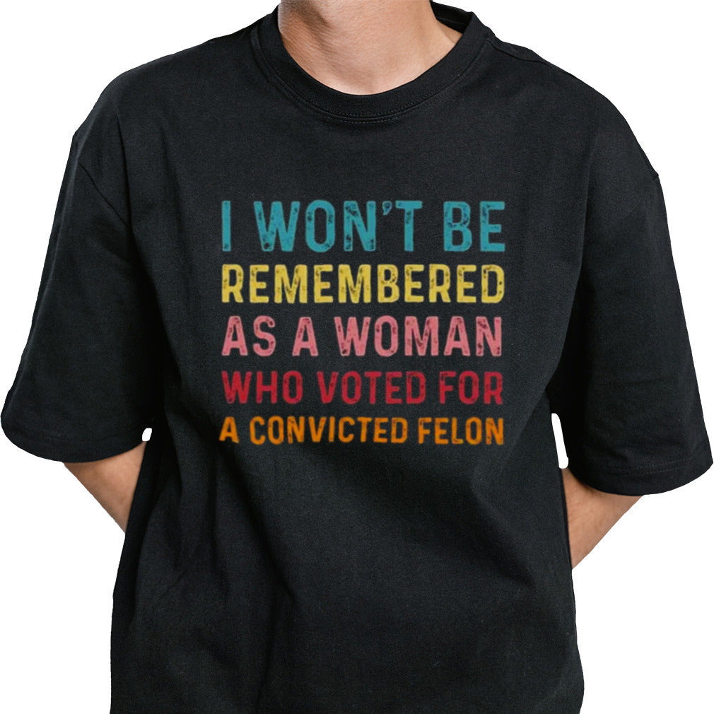 I Wonâ€™t Be Remembered As A Woman Who Voted For A Convicted Felon T-shirt