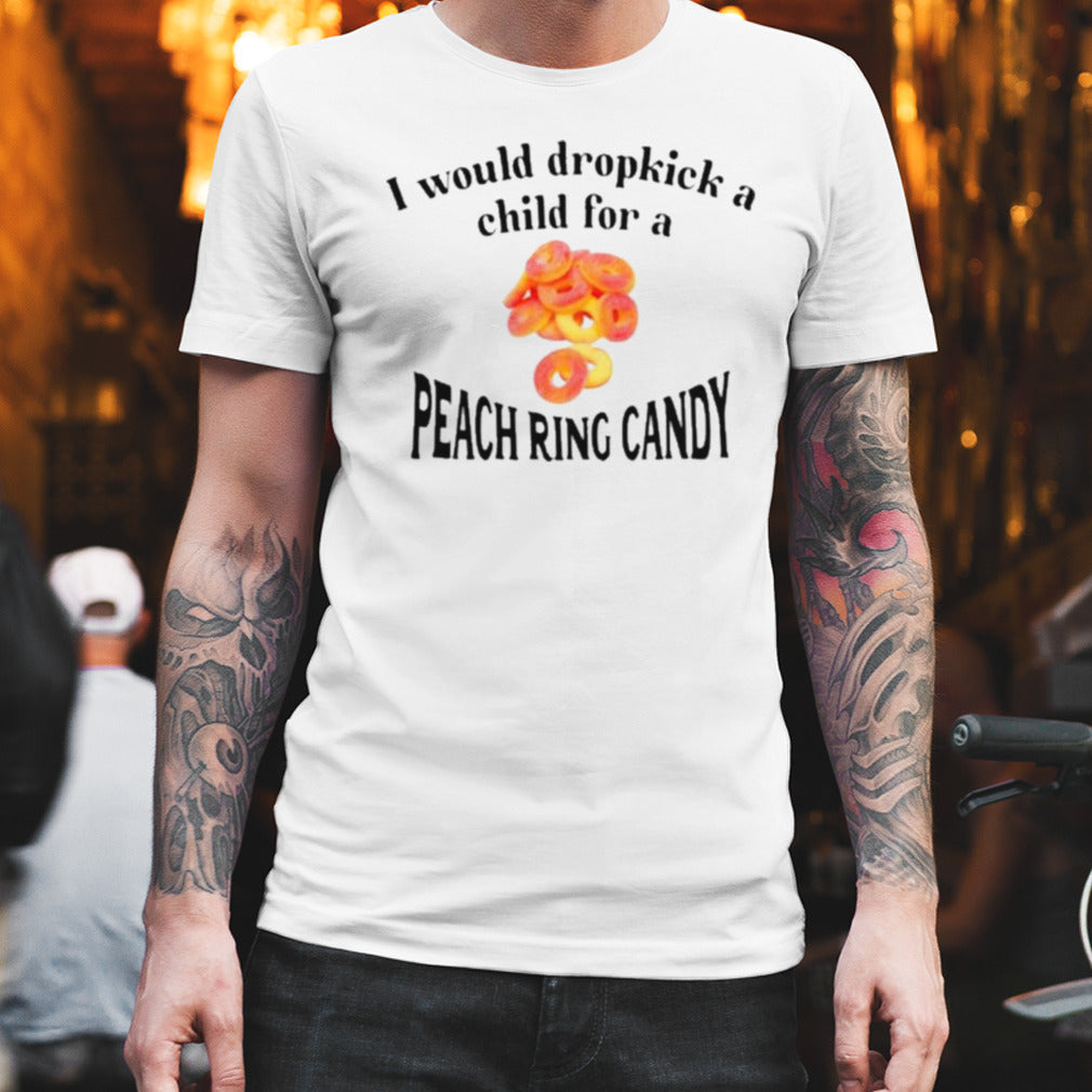 I Would Dropkick A Child For A Peach Ring Candy Shirt