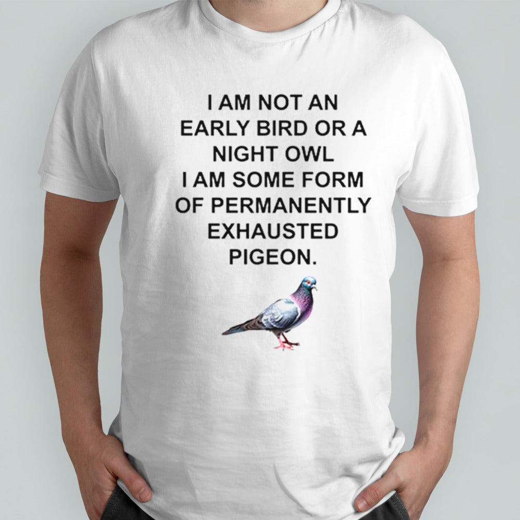 I am not an early bird or a night owl exhausted pigeon shirts