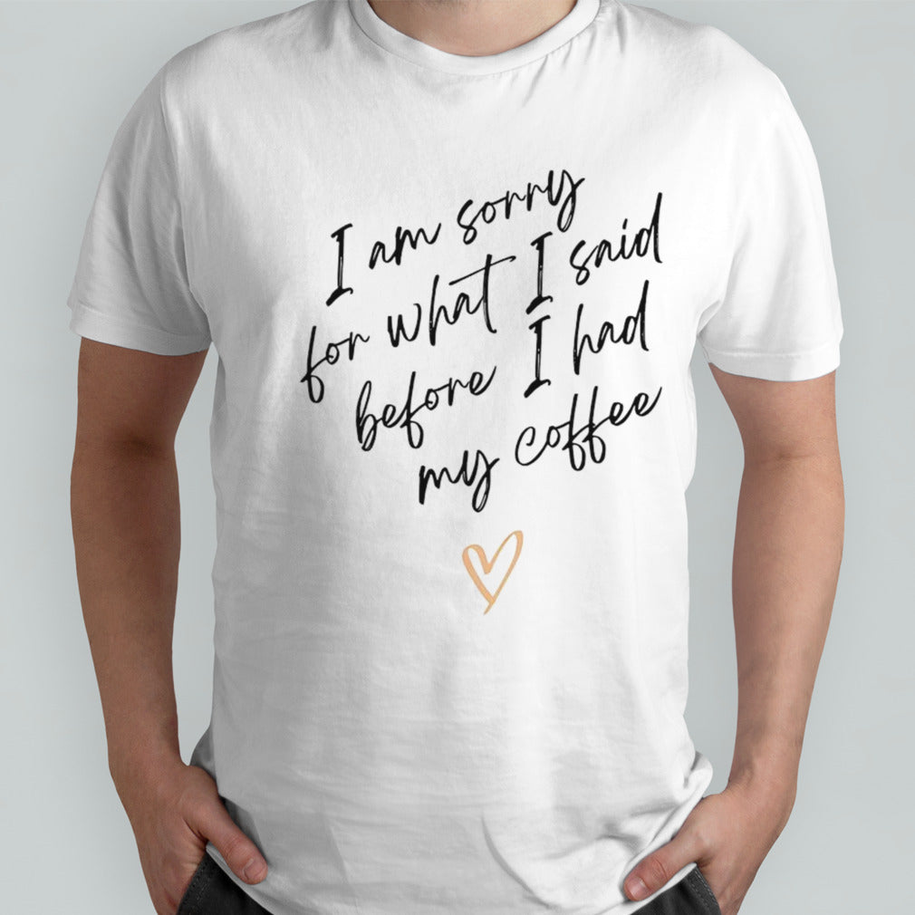 I am sorry for what i said before i had my coffee heart shirt