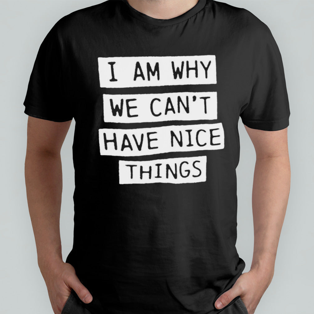 I am why we canâ€™t have nice things shirt