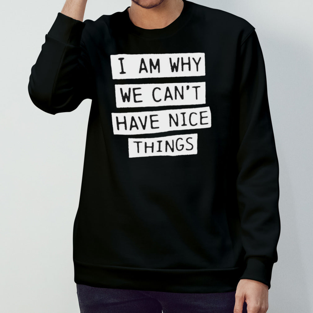 I am why we canâ€™t have nice things shirt