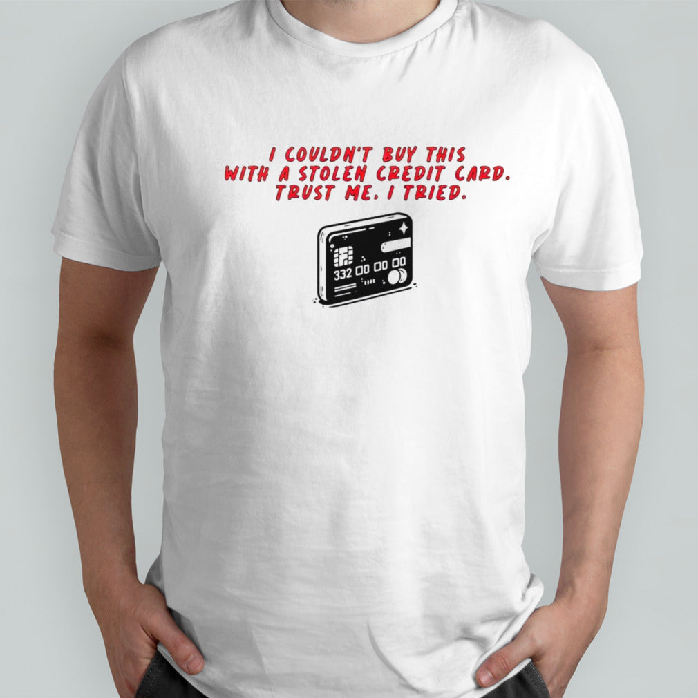 I couldnâ€™t buy this with a stolen credit card trust me I tried shirt