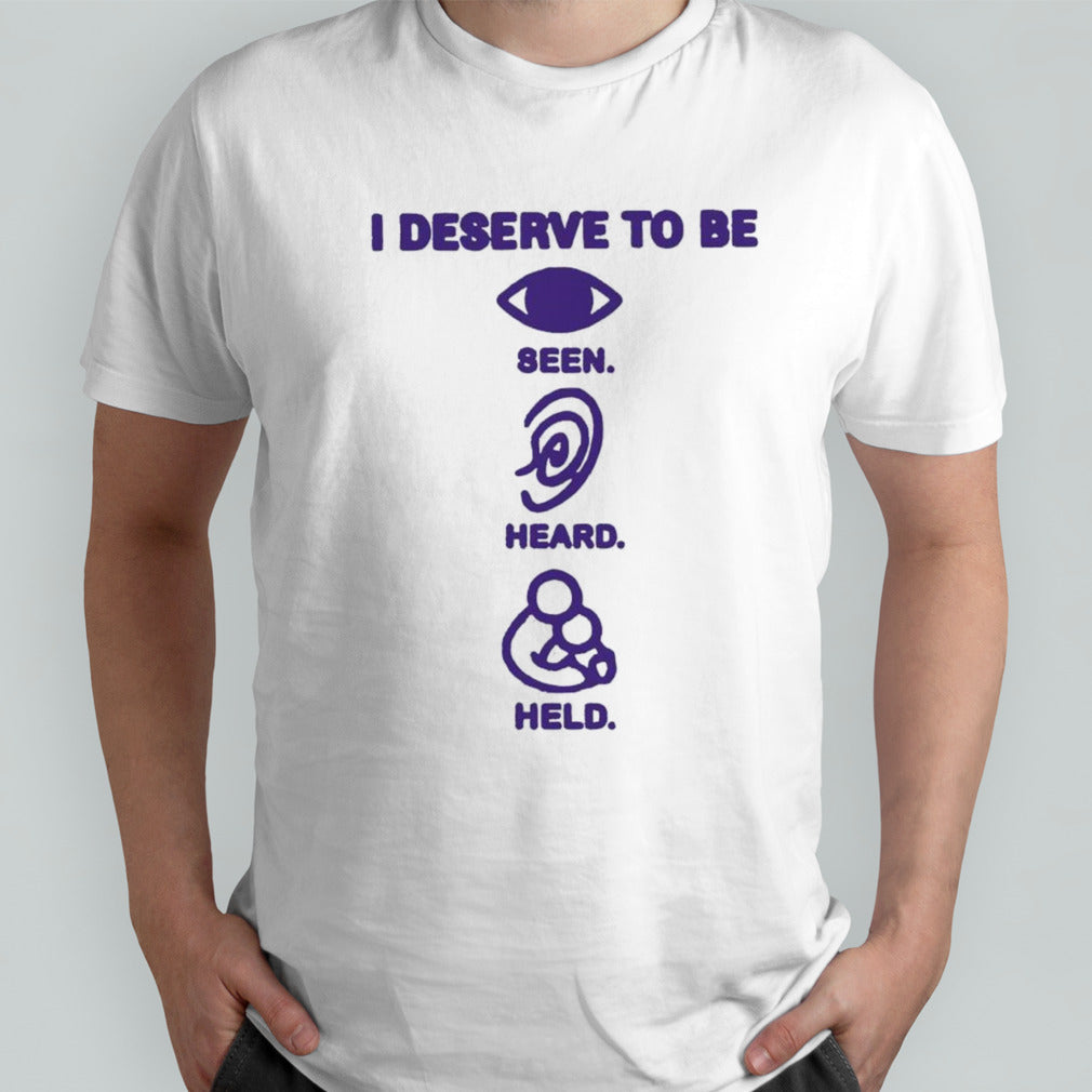 I deserve to be seen heard held shirt