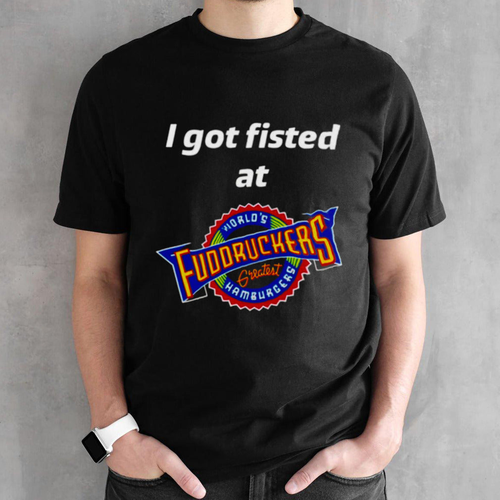 I got fisted at fuddruckers worlds greatest hamburgers shirts