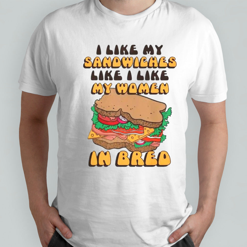 I like my sandwiches like i like my woman in bred shirts