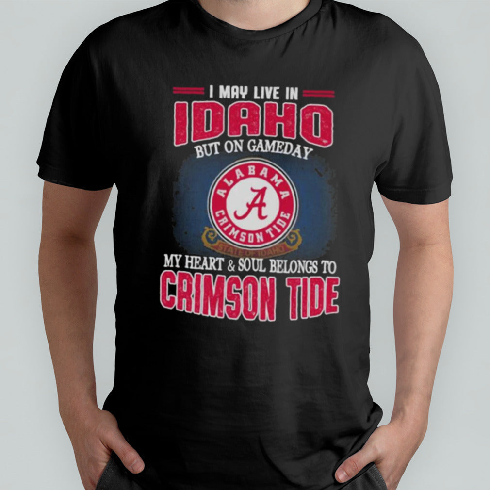 I may live in Idaho but on gameday my heart and soul belongs to Alabama Crimson Tide shirt