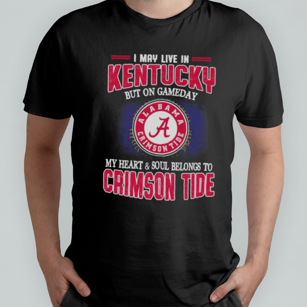 I may live in Kentucky but on gameday my heart and soul belongs to Alabama Crimson Tide shirt