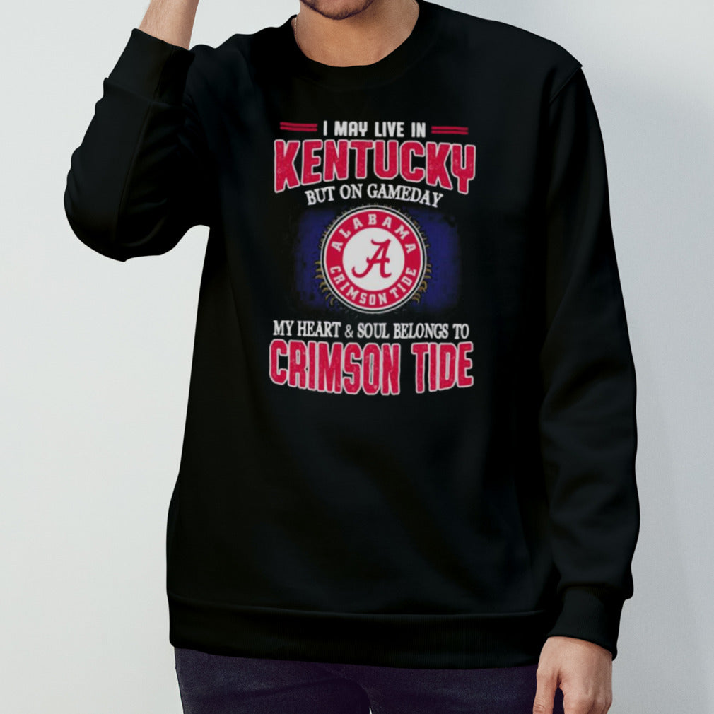 I may live in Kentucky but on gameday my heart and soul belongs to Alabama Crimson Tide shirt