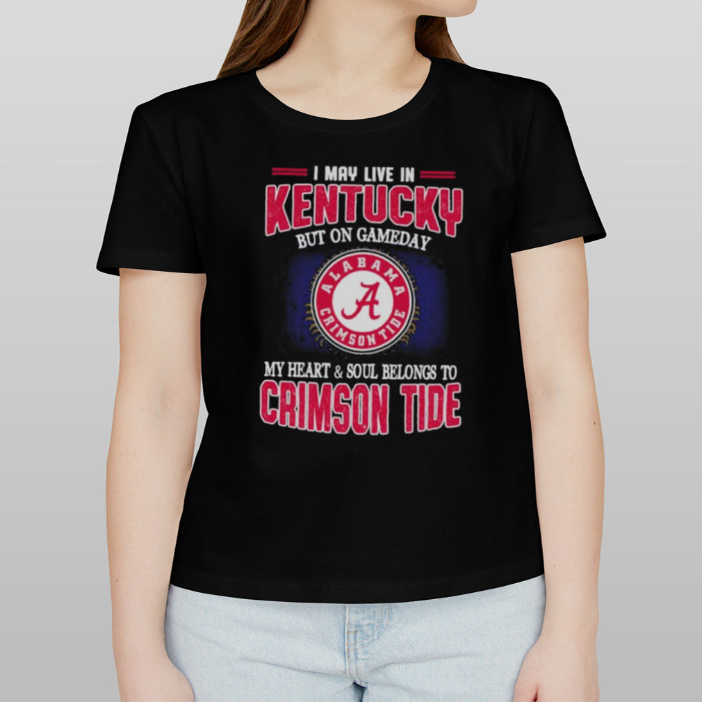 I may live in Kentucky but on gameday my heart and soul belongs to Alabama Crimson Tide shirt