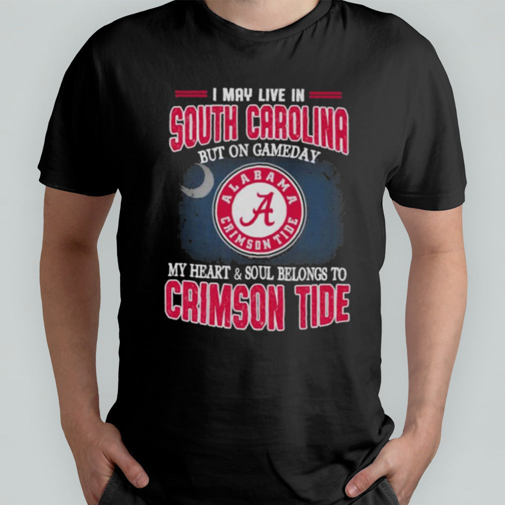 I may live in South Carolina but on gameday my heart and soul belongs to Alabama Crimson Tide shirt