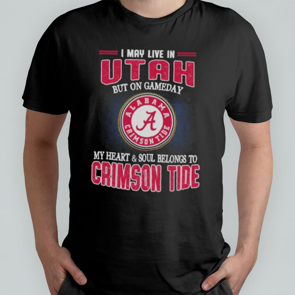 I may live in Utah but on gameday my heart and soul belongs to Alabama Crimson Tide shirt
